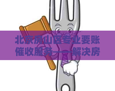 北京房山区专业要账服务——解决房山地区债务风险问题