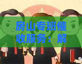 房山专班服务：解决房屋贷款、租赁等欠款问题的全面指南
