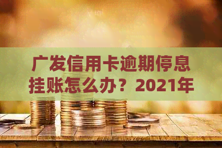 广发信用卡逾期停息挂账怎么办？2021年新法规解读与技巧