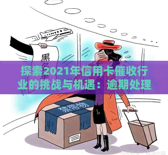 探索2021年信用卡行业的挑战与机遇：逾期处理策略、实用技巧与前景展望