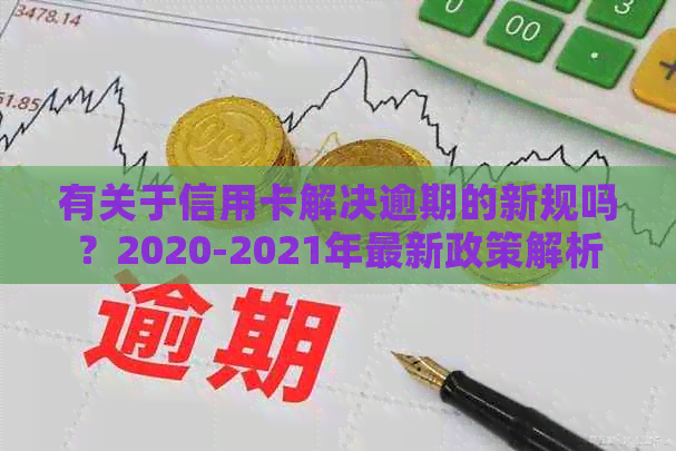 有关于信用卡解决逾期的新规吗？2020-2021年最新政策解析