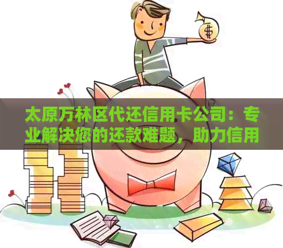 太原万林区代还信用卡公司：专业解决您的还款难题，助力信用生活