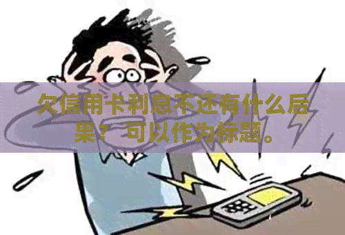 欠信用卡利息不还有什么后果？ 可以作为标题。