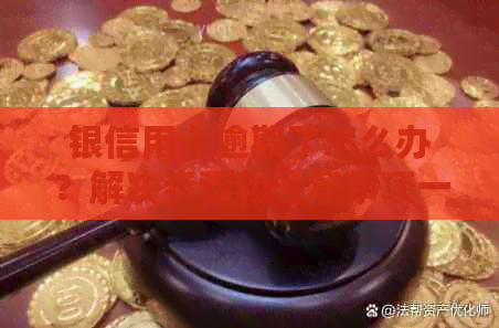 银信用卡逾期了怎么办？解决步骤和注意事项一览