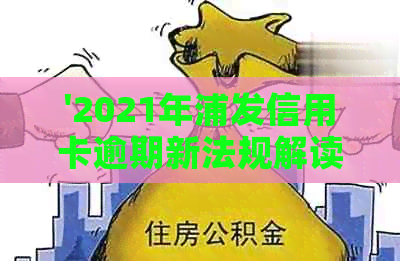 '2021年浦发信用卡逾期新法规解读： 政策，变化及影响'