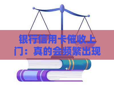 银行信用卡上门：真的会频繁出现吗？逾期用户需警惕！