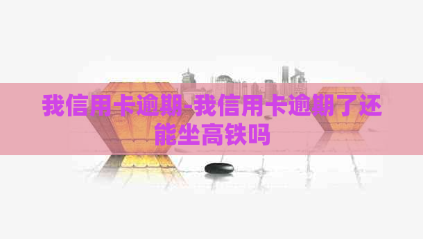 我信用卡逾期-我信用卡逾期了还能坐高铁吗