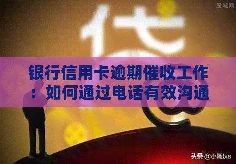 银行信用卡逾期工作：如何通过电话有效沟通以减少损失