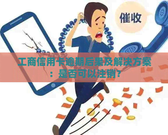 工商信用卡逾期后果及解决方案：是否可以注销？