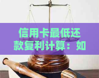 信用卡更低还款复利计算：如何正确理解并计算还款额和利息？