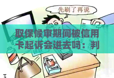 取保候审期间被信用卡起诉会进去吗：判刑与逾期相关风险解析