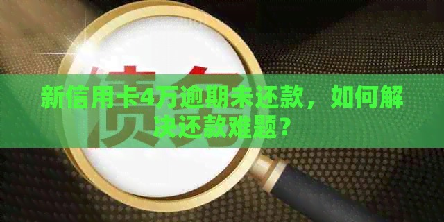 新信用卡4万逾期未还款，如何解决还款难题？