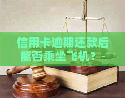 信用卡逾期还款后能否乘坐飞机？-欠信用卡逾期可以坐飞机吗