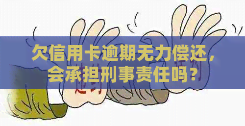 欠信用卡逾期无力偿还，会承担刑事责任吗？