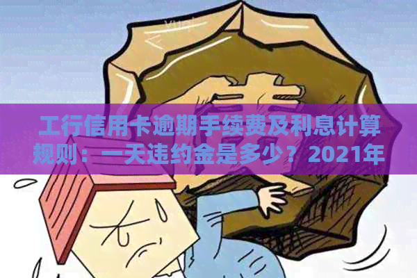 工行信用卡逾期手续费及利息计算规则：一天违约金是多少？2021年新法规解读