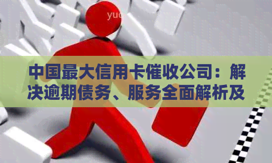 中国更大信用卡公司：解决逾期债务、服务全面解析及常见问题解答