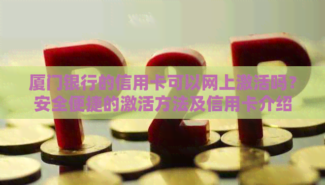 厦门银行的信用卡可以网上激活吗？安全便捷的激活方法及信用卡介绍