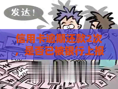 信用卡逾期还款2次，是否已被银行上报？信用评估将受影响吗？