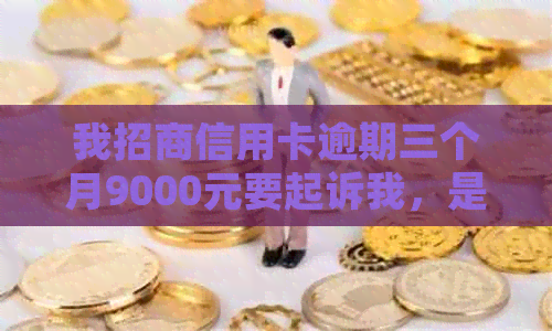 我招商信用卡逾期三个月9000元要起诉我，是真的吗？