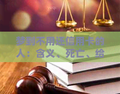 梦到不用还信用卡的人：含义、死亡、给钱、欠款及追讨