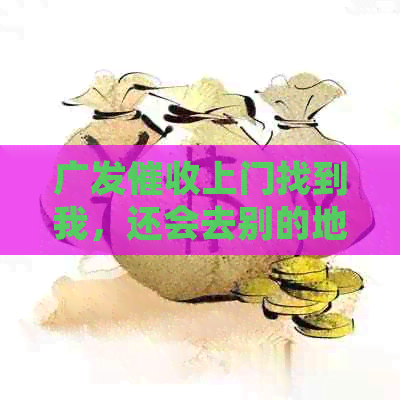 广发上门找到我，还会去别的地方吗？怎么办？-广发上门找到我,还会去别的地方吗?怎么办