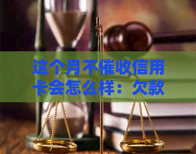 这个月不信用卡会怎么样：欠款4个月后为何停止电话？