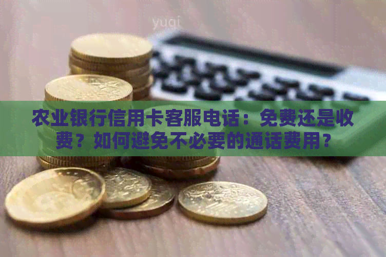农业银行信用卡客服电话：免费还是收费？如何避免不必要的通话费用？