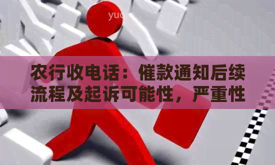 农行收电话：催款通知后续流程及起诉可能性，严重性探讨。