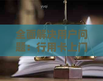 全面解决用户问题：行用卡上门服务详解及常见问题解答