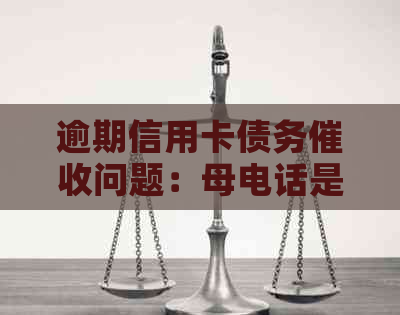 逾期信用卡债务问题：母电话是否合法？如何应对？