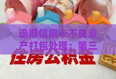 逾期信用卡不良资产打包处理：第三方公司如何协助解决？