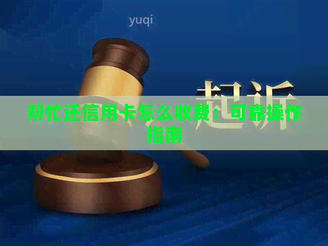 帮忙还信用卡怎么收费：可靠操作指南