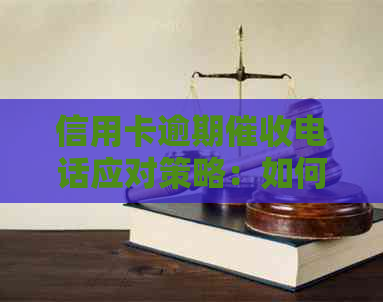信用卡逾期电话应对策略：如何处理、预防和解决相关问题