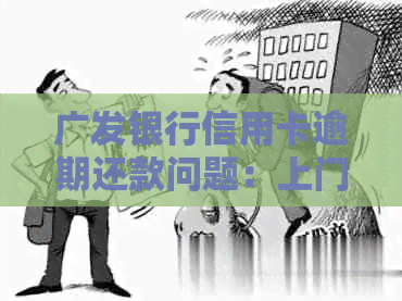 广发银行信用卡逾期还款问题：上门的真实性与可能的应对策略