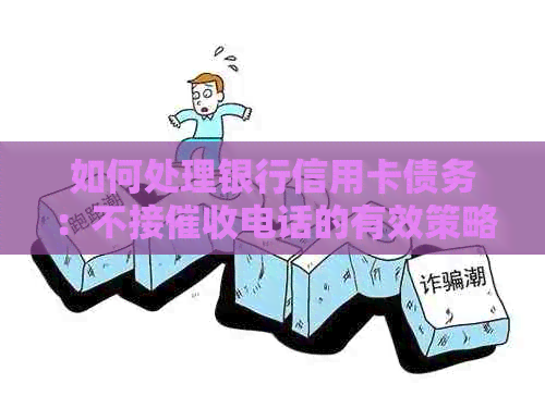 如何处理银行信用卡债务：不接电话的有效策略和建议