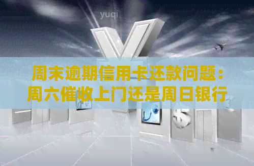 周末逾期信用卡还款问题：周六上门还是周日银行处理？