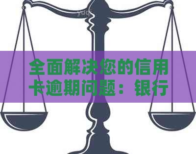 全面解决您的信用卡逾期问题：银行策略与应对方法
