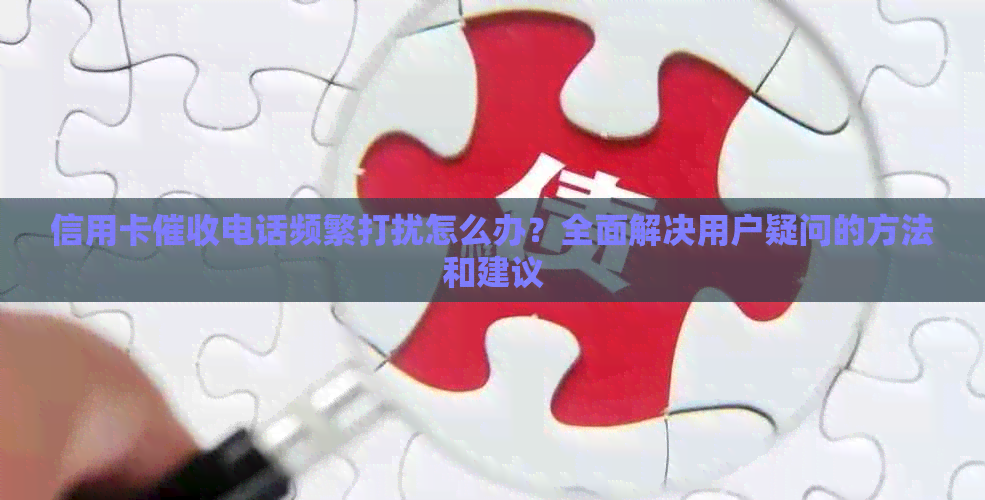 信用卡电话频繁打扰怎么办？全面解决用户疑问的方法和建议