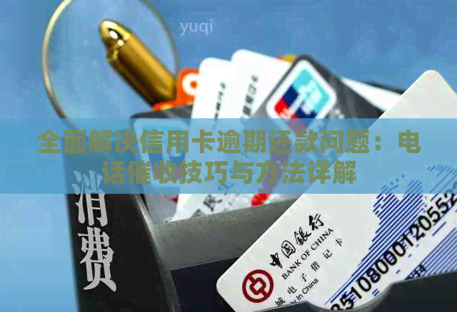全面解决信用卡逾期还款问题：电话技巧与方法详解