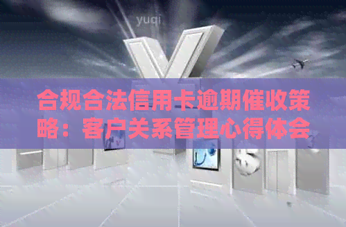 合规合法信用卡逾期策略：客户关系管理心得体会