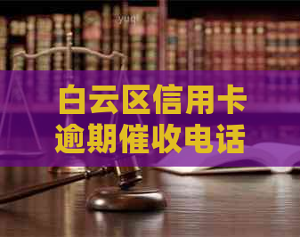 白云区信用卡逾期电话：解答常见疑问、提供还款建议以及帮助处理问题