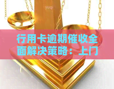 行用卡逾期全面解决策略：上门、电话、法律途径一应俱全！
