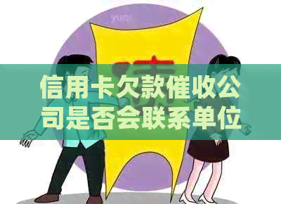 信用卡欠款公司是否会联系单位及如何避免不必要的麻烦？-欠信用卡钱公司会给单位打电话吗