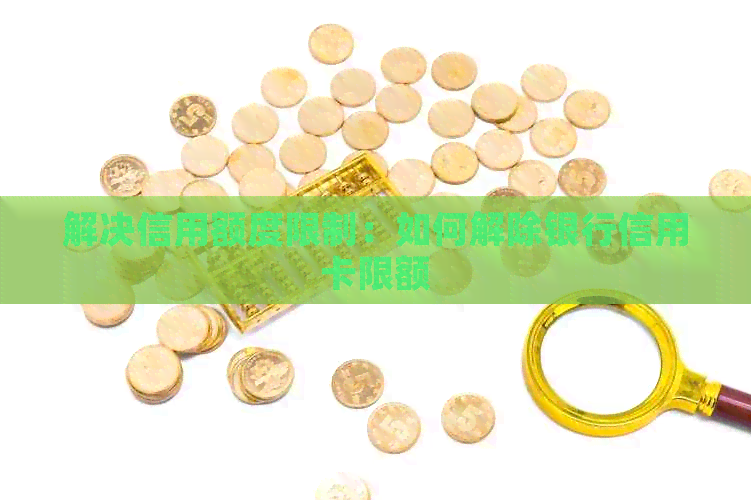 解决信用额度限制：如何解除银行信用卡限额