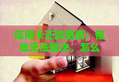 信用卡还款困境：无法解决，怎么办？