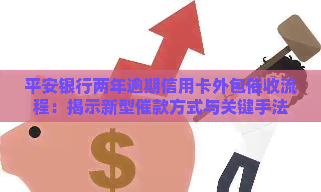 平安银行两年逾期信用卡外包流程：揭示新型催款方式与关键手法