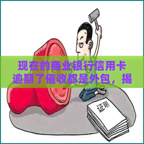 现在的商业银行信用卡逾期了都是外包，揭秘信用卡外包公司的体验