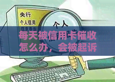 每天被信用卡怎么办，会被起诉吗？如何投诉？