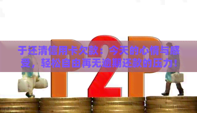 于还清信用卡欠款：今天的心情与感受，轻松自由再无逾期还款的压力！