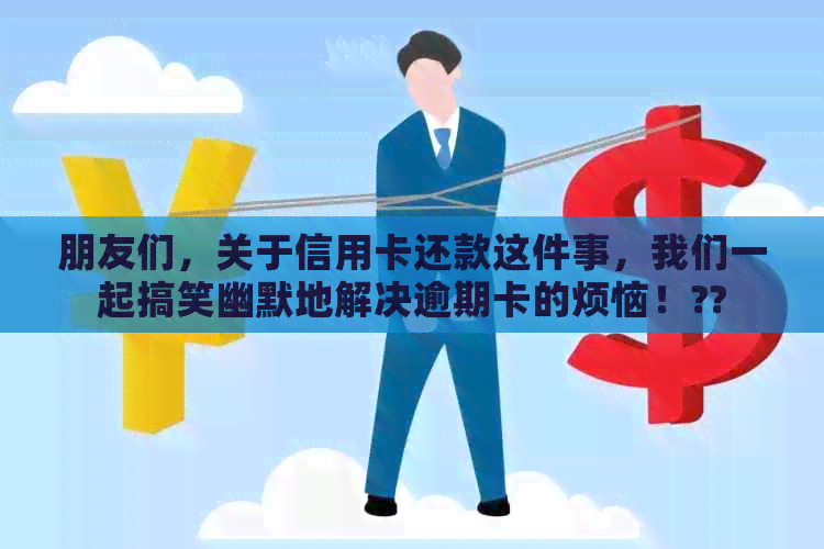 朋友们，关于信用卡还款这件事，我们一起搞笑幽默地解决逾期卡的烦恼！??